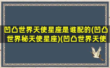 凹凸世界天使星座是谁配的(凹凸世界秘天使星座)(凹凸世界天使是干什么的)