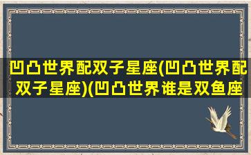 凹凸世界配双子星座(凹凸世界配双子星座)(凹凸世界谁是双鱼座)