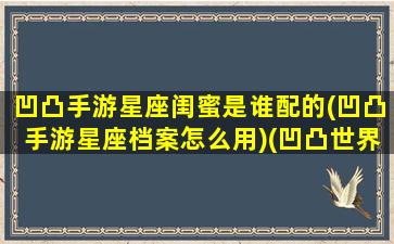 凹凸手游星座闺蜜是谁配的(凹凸手游星座档案怎么用)(凹凸世界角色星座)