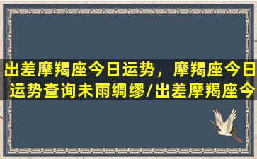 出差摩羯座今日运势，摩羯座今日运势查询未雨绸缪/出差摩羯座今日运势，摩羯座今日运势查询未雨绸缪-我的网站