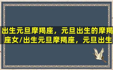 出生元旦摩羯座，元旦出生的摩羯座女/出生元旦摩羯座，元旦出生的摩羯座女-我的网站