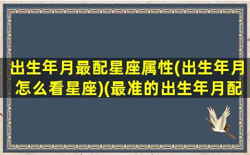 出生年月最配星座属性(出生年月怎么看星座)(最准的出生年月配对缘分)