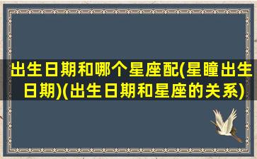 出生日期和哪个星座配(星瞳出生日期)(出生日期和星座的关系)