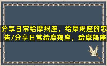 分享日常给摩羯座，给摩羯座的忠告/分享日常给摩羯座，给摩羯座的忠告-我的网站