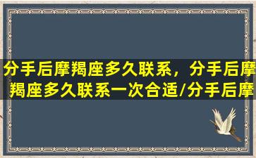 分手后摩羯座多久联系，分手后摩羯座多久联系一次合适/分手后摩羯座多久联系，分手后摩羯座多久联系一次合适-我的网站