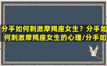 分手如何刺激摩羯座女生？分手如何刺激摩羯座女生的心理/分手如何刺激摩羯座女生？分手如何刺激摩羯座女生的心理-我的网站