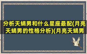 分析天蝎男和什么星座最配(月亮天蝎男的性格分析)(月亮天蝎男专一还是花心)