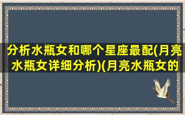 分析水瓶女和哪个星座最配(月亮水瓶女详细分析)(月亮水瓶女的真爱)