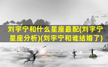 刘宇宁和什么星座最配(刘宇宁星座分析)(刘宇宁和谁结婚了)