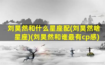 刘昊然和什么星座配(刘昊然啥星座)(刘昊然和谁最有cp感)