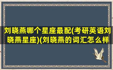 刘晓燕哪个星座最配(考研英语刘晓燕星座)(刘晓燕的词汇怎么样)