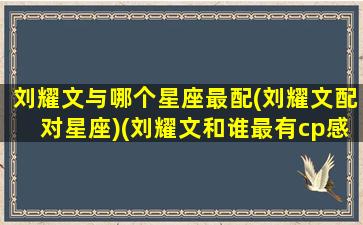 刘耀文与哪个星座最配(刘耀文配对星座)(刘耀文和谁最有cp感)