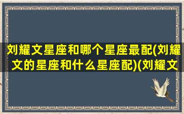 刘耀文星座和哪个星座最配(刘耀文的星座和什么星座配)(刘耀文的星座是什么星座)