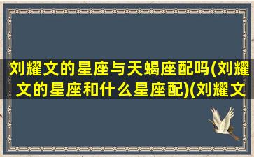 刘耀文的星座与天蝎座配吗(刘耀文的星座和什么星座配)(刘耀文是不是天秤座)