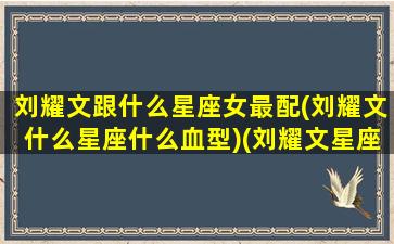 刘耀文跟什么星座女最配(刘耀文什么星座什么血型)(刘耀文星座和属相)