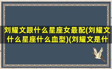 刘耀文跟什么星座女最配(刘耀文什么星座什么血型)(刘耀文是什么座)