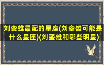 刘銮雄最配的星座(刘銮雄可能是什么星座)(刘銮雄和哪些明星)