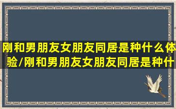 刚和男朋友女朋友同居是种什么体验/刚和男朋友女朋友同居是种什么体验-我的网站