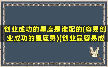 创业成功的星座是谁配的(容易创业成功的星座男)(创业最容易成功的星座)