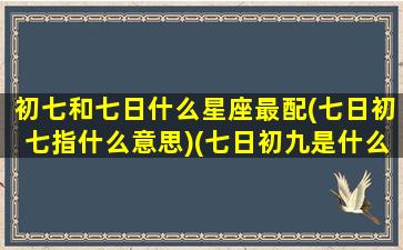 初七和七日什么星座最配(七日初七指什么意思)(七日初九是什么星座)