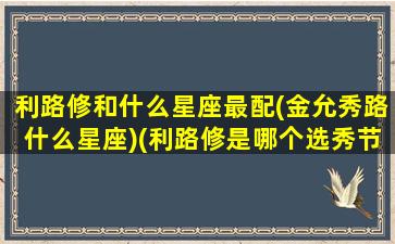 利路修和什么星座最配(金允秀路什么星座)(利路修是哪个选秀节目)