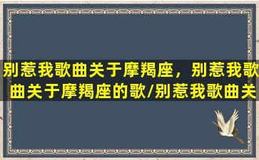 别惹我歌曲关于摩羯座，别惹我歌曲关于摩羯座的歌/别惹我歌曲关于摩羯座，别惹我歌曲关于摩羯座的歌-我的网站