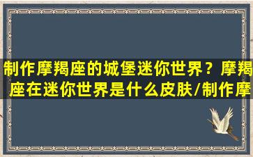 制作摩羯座的城堡迷你世界？摩羯座在迷你世界是什么皮肤/制作摩羯座的城堡迷你世界？摩羯座在迷你世界是什么皮肤-我的网站