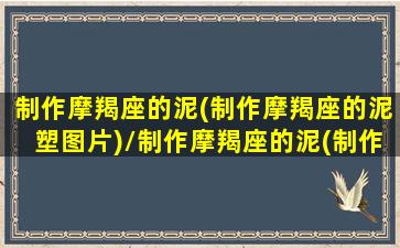 制作摩羯座的泥(制作摩羯座的泥塑图片)/制作摩羯座的泥(制作摩羯座的泥塑图片)-我的网站