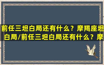 前任三坦白局还有什么？摩羯座坦白局/前任三坦白局还有什么？摩羯座坦白局-我的网站