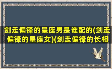 剑走偏锋的星座男是谁配的(剑走偏锋的星座女)(剑走偏锋的长相)