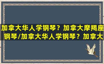 加拿大华人学钢琴？加拿大摩羯座钢琴/加拿大华人学钢琴？加拿大摩羯座钢琴-我的网站