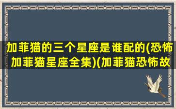 加菲猫的三个星座是谁配的(恐怖加菲猫星座全集)(加菲猫恐怖故事)