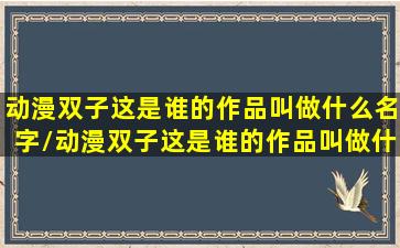 动漫双子这是谁的作品叫做什么名字/动漫双子这是谁的作品叫做什么名字-我的网站