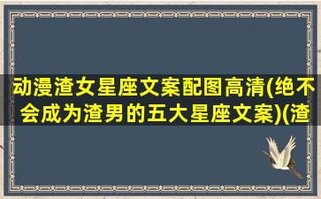 动漫渣女星座文案配图高清(绝不会成为渣男的五大星座文案)(渣女十二星座)