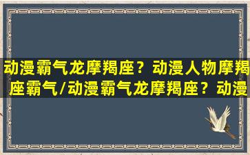 动漫霸气龙摩羯座？动漫人物摩羯座霸气/动漫霸气龙摩羯座？动漫人物摩羯座霸气-我的网站