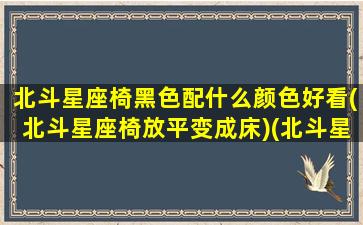 北斗星座椅黑色配什么颜色好看(北斗星座椅放平变成床)(北斗星汽车座椅改装)