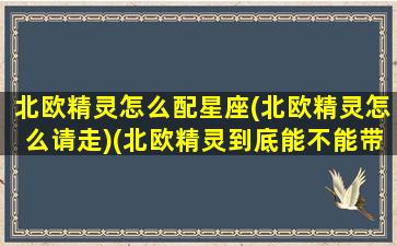 北欧精灵怎么配星座(北欧精灵怎么请走)(北欧精灵到底能不能带)