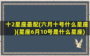 十2星座最配(六月十号什么星座)(星座6月10号是什么星座)