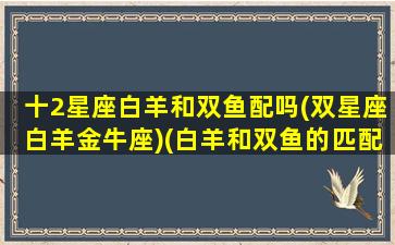 十2星座白羊和双鱼配吗(双星座白羊金牛座)(白羊和双鱼的匹配程度)