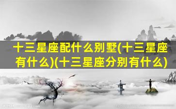 十三星座配什么别墅(十三星座有什么)(十三星座分别有什么)