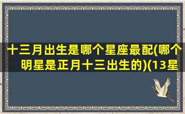 十三月出生是哪个星座最配(哪个明星是正月十三出生的)(13星座是什么星座)