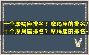 十个摩羯座排名？摩羯座的排名/十个摩羯座排名？摩羯座的排名-我的网站