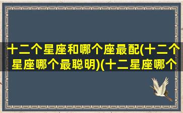 十二个星座和哪个座最配(十二个星座哪个最聪明)(十二星座哪个星座和哪个星座最般配)