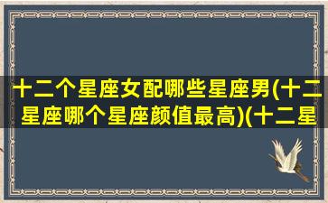 十二个星座女配哪些星座男(十二星座哪个星座颜值最高)(十二星座的女生配什么星座的男生)