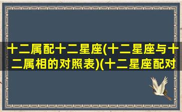 十二属配十二星座(十二星座与十二属相的对照表)(十二星座配对生肖)