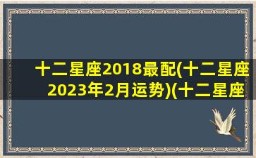 十二星座2018最配(十二星座2023年2月运势)(十二星座在2020年的月份运气)