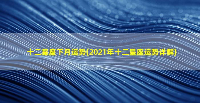 十二星座下月运势(2021年十二星座运势详解)