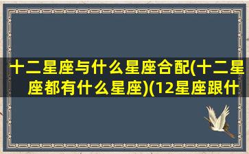 十二星座与什么星座合配(十二星座都有什么星座)(12星座跟什么星座配对)