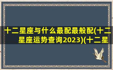 十二星座与什么最配最般配(十二星座运势查询2023)(十二星座分别与什么星座最配)