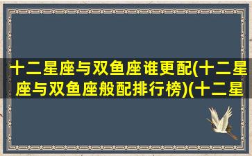 十二星座与双鱼座谁更配(十二星座与双鱼座般配排行榜)(十二星座双鱼和谁最配)